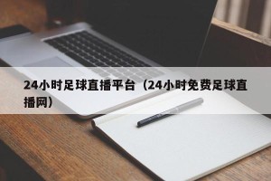 24小时足球直播平台（24小时免费足球直播网）