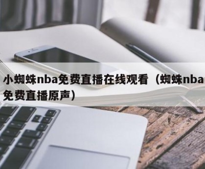 小蜘蛛nba免费直播在线观看（蜘蛛nba免费直播原声）