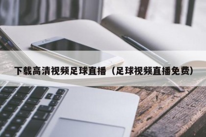下载高清视频足球直播（足球视频直播免费）