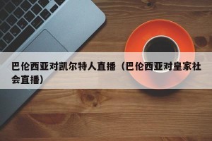 巴伦西亚对凯尔特人直播（巴伦西亚对皇家社会直播）