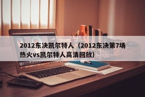 2012东决凯尔特人（2012东决第7场热火vs凯尔特人高清回放）