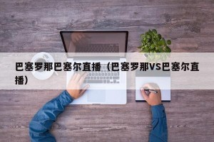 巴塞罗那巴塞尔直播（巴塞罗那VS巴塞尔直播）