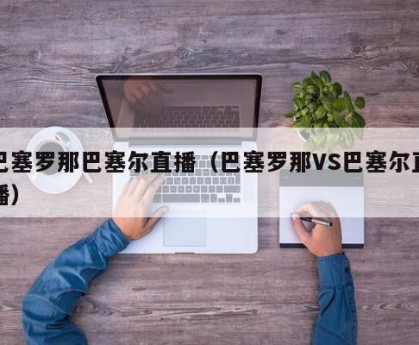 巴塞罗那巴塞尔直播（巴塞罗那VS巴塞尔直播）