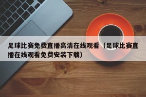 足球比赛免费直播高清在线观看（足球比赛直播在线观看免费安装下载）