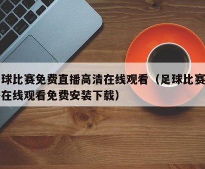 足球比赛免费直播高清在线观看（足球比赛直播在线观看免费安装下载）