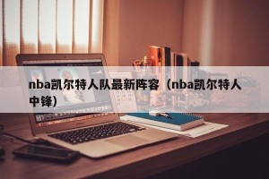 nba凯尔特人队最新阵容（nba凯尔特人中锋）