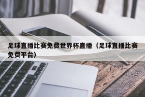 足球直播比赛免费世界杯直播（足球直播比赛免费平台）