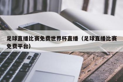 足球直播比赛免费世界杯直播（足球直播比赛免费平台）