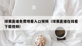 球赛直播免费观看入口视频（球赛直播在线看下载视频）