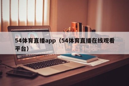 54体育直播app（54体育直播在线观看平台）