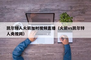 凯尔特人火箭加时视频直播（火箭vs凯尔特人央视网）
