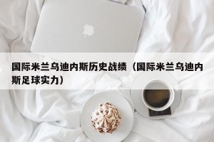 国际米兰乌迪内斯历史战绩（国际米兰乌迪内斯足球实力）
