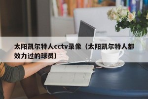 太阳凯尔特人cctv录像（太阳凯尔特人都效力过的球员）