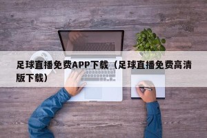 足球直播免费APP下载（足球直播免费高清版下载）