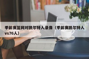 季前赛篮网对凯尔特人录像（季前赛凯尔特人vs76人）