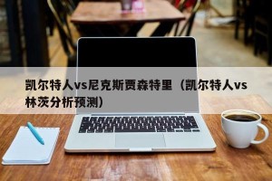 凯尔特人vs尼克斯贾森特里（凯尔特人vs林茨分析预测）