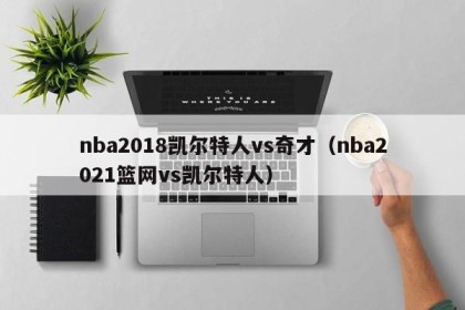 nba2018凯尔特人vs奇才（nba2021篮网vs凯尔特人）
