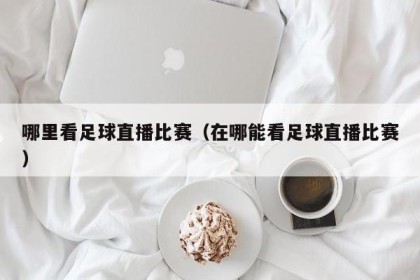 哪里看足球直播比赛（在哪能看足球直播比赛）