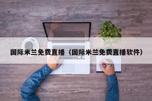 国际米兰免费直播（国际米兰免费直播软件）