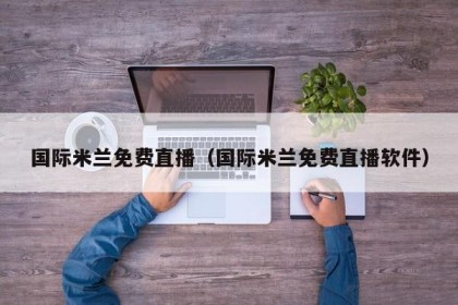 国际米兰免费直播（国际米兰免费直播软件）