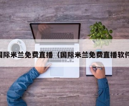 国际米兰免费直播（国际米兰免费直播软件）