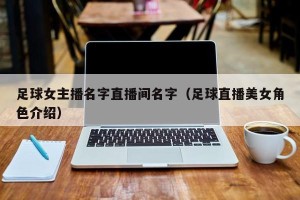 足球女主播名字直播间名字（足球直播美女角色介绍）