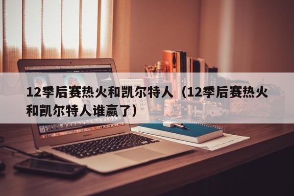 12季后赛热火和凯尔特人(12季后赛热火和凯尔特人谁赢了)
